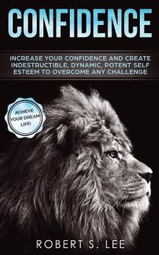 portada Confidence: Increase your Confidence and Create Indestructible, Dynamic, Potent Self Esteem to Overcome Any Challenge & Achieve Yo 