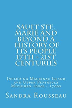 portada Sault Ste. Marie and Beyond a History of its People 17Th - 21St Centuries: Including Mackinac Island and Upper Peninsula Michigan 1600S - 1700S (en Inglés)