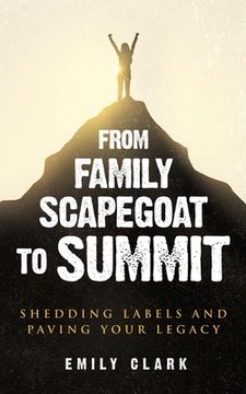 portada From Family Scapegoat to Summit: Shedding Labels and Paving Your Legacy. Breaking From Family Scapegoating and How to Set Boundaries in a Dysfunctiona