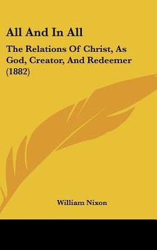 portada all and in all: the relations of christ, as god, creator, and redeemer (1882) (in English)