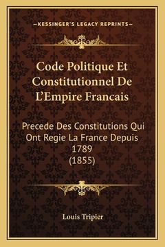 portada Code Politique Et Constitutionnel De L'Empire Francais: Precede Des Constitutions Qui Ont Regie La France Depuis 1789 (1855) (in French)