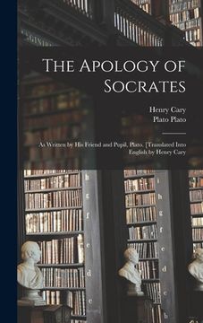 portada The Apology of Socrates; as Written by his Friend and Pupil, Plato. [Translated Into English by Henry Cary (en Inglés)