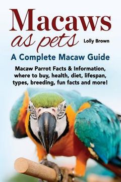 portada Macaws as Pets: Macaw Parrot Facts & Information, where to buy, health, diet, lifespan, types, breeding, fun facts and more! A Complet (en Inglés)