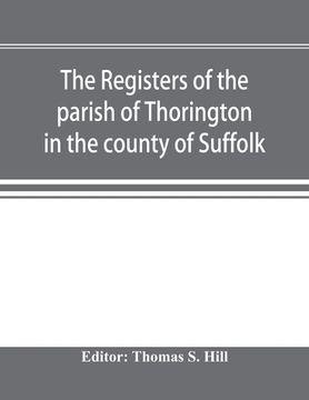 portada The registers of the parish of Thorington in the county of Suffolk, with notes of the different acts of Parliament referring to them, and notices of t (in English)