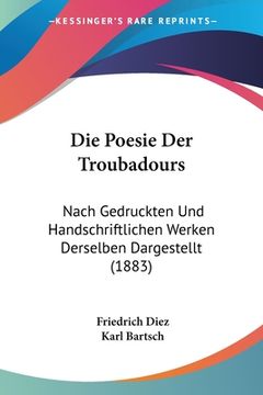 portada Die Poesie Der Troubadours: Nach Gedruckten Und Handschriftlichen Werken Derselben Dargestellt (1883) (en Alemán)