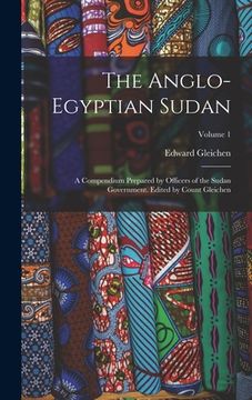 portada The Anglo-Egyptian Sudan: A Compendium Prepared by Officers of the Sudan Government. Edited by Count Gleichen; Volume 1 (en Inglés)