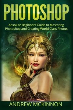 portada Photoshop: Absolute Beginners Guide to Mastering Photoshop and Creating World Class Photos (en Inglés)