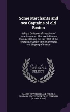 portada Some Merchants and sea Captains of old Boston: Being a Collection of Sketches of Notable men and Mercantile Houses Prominent During the Early Half of (in English)