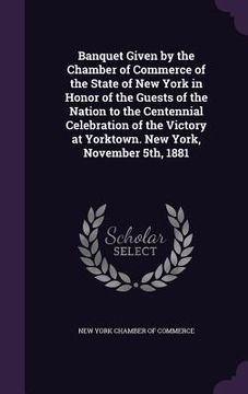 portada Banquet Given by the Chamber of Commerce of the State of New York in Honor of the Guests of the Nation to the Centennial Celebration of the Victory at (en Inglés)