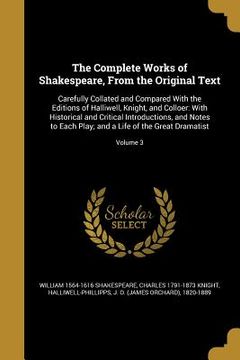 portada The Complete Works of Shakespeare, From the Original Text: Carefully Collated and Compared With the Editions of Halliwell, Knight, and Colloer: With H (en Inglés)