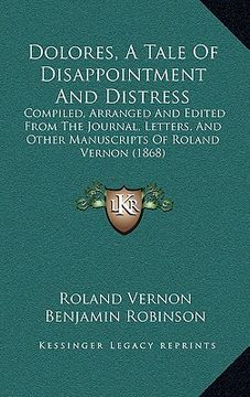 portada dolores, a tale of disappointment and distress: compiled, arranged and edited from the journal, letters, and other manuscripts of roland vernon (1868) (en Inglés)