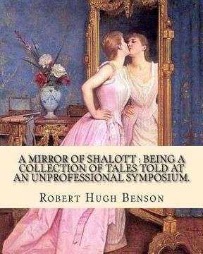 portada A mirror of Shalott: being a collection of tales told at an unprofessional symposium. By: Robert Hugh Benson: A MIRROR OF SHALOTT is Robert (in English)