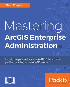 portada Mastering Arcgis Enterprise Administration: Install, Configure, and Manage Arcgis Enterprise to Publish, Optimize, and Secure gis Services (en Inglés)