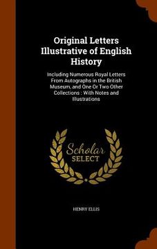 portada Original Letters Illustrative of English History: Including Numerous Royal Letters From Autographs in the British Museum, and One Or Two Other Collect (en Inglés)