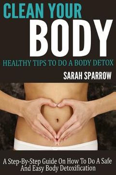 portada Clean Your Body: Healthy Tips to Do a Body Detox A Step-by-Step Guide on How to Do a Safe and Easy Body Detoxification (in English)