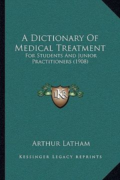 portada a dictionary of medical treatment a dictionary of medical treatment: for students and junior practitioners (1908) for students and junior practition (en Inglés)