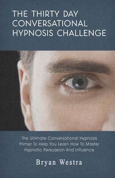 portada The Thirty Day Conversational Hypnosis Challenge: The Ultimate Conversational Hypnosis Primer To Help You Learn How To Master Hypnotic Persuasion And (en Inglés)