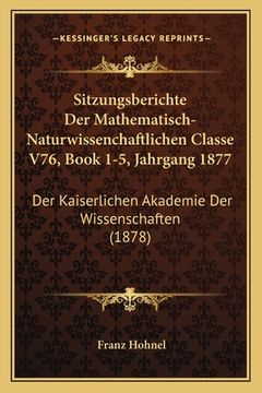 portada Sitzungsberichte Der Mathematisch-Naturwissenchaftlichen Classe V76, Book 1-5, Jahrgang 1877: Der Kaiserlichen Akademie Der Wissenschaften (1878) (en Alemán)