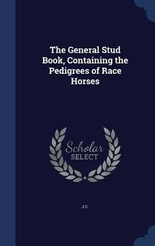 portada The General Stud Book, Containing the Pedigrees of Race Horses (en Inglés)