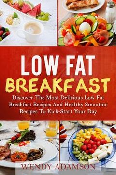 portada Low Fat Breakfast: Discover The Most Delicious Low Fat Breakfast Recipes And Healthy Smoothie Recipes To Kickstart Your Day! Low Fat Brea (en Inglés)
