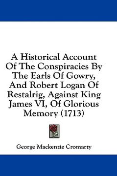 portada a historical account of the conspiracies by the earls of gowry, and robert logan of restalrig, against king james vi, of glorious memory (1713)