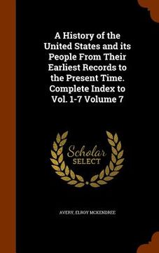 portada A History of the United States and its People From Their Earliest Records to the Present Time. Complete Index to Vol. 1-7 Volume 7 (en Inglés)