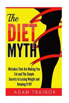 portada The Diet Myth: Mistakes That Are Making You Fat And Simple Secrets to Losing Weight and Keeping It Off (en Inglés)