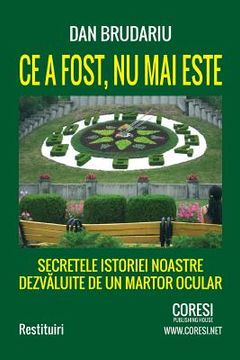 portada Ce a Fost NU Mai Este. Secretele Istoriei Noastre Dezvaluite de Un Martor Ocular: Restituiri