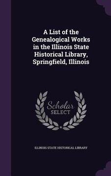 portada A List of the Genealogical Works in the Illinois State Historical Library, Springfield, Illinois (en Inglés)