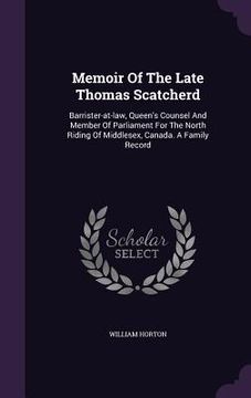 portada Memoir Of The Late Thomas Scatcherd: Barrister-at-law, Queen's Counsel And Member Of Parliament For The North Riding Of Middlesex, Canada. A Family Re (en Inglés)