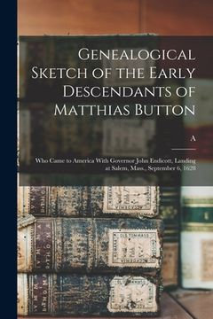 portada Genealogical Sketch of the Early Descendants of Matthias Button: Who Came to America With Governor John Endicott, Landing at Salem, Mass., September 6 (en Inglés)