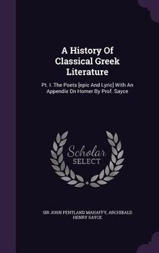 portada A History Of Classical Greek Literature: Pt. I. The Poets [epic And Lyric] With An Appendix On Homer By Prof. Sayce (en Inglés)