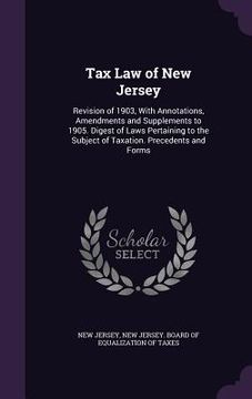 portada Tax Law of New Jersey: Revision of 1903, With Annotations, Amendments and Supplements to 1905. Digest of Laws Pertaining to the Subject of Ta (en Inglés)
