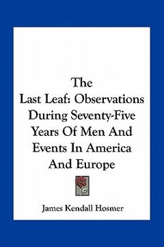 portada the last leaf: observations during seventy-five years of men and events in america and europe (en Inglés)