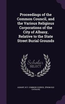 portada Proceedings of the Common Council, and the Various Religious Corporations of the City of Albany, Relative to the State Street Burial Grounds (en Inglés)