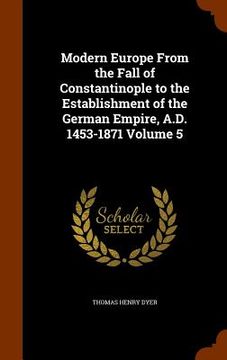 portada Modern Europe From the Fall of Constantinople to the Establishment of the German Empire, A.D. 1453-1871 Volume 5 (in English)
