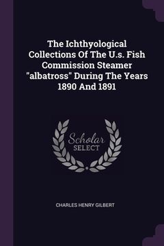 portada The Ichthyological Collections Of The U.s. Fish Commission Steamer "albatross" During The Years 1890 And 1891 (in English)
