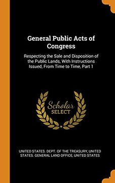 portada General Public Acts of Congress: Respecting the Sale and Disposition of the Public Lands, With Instructions Issued, From Time to Time, Part 1 