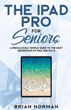 portada The iPad Pro for Seniors: A Ridiculously Simple Guide to the Next Generation of iPad and IOS 12