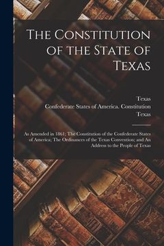 portada The Constitution of the State of Texas: as Amended in 1861; The Constitution of the Confederate States of America; The Ordinances of the Texas Convent (in English)
