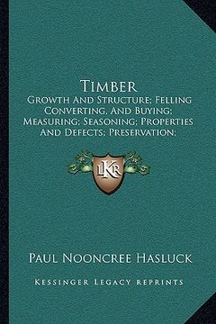 portada timber: growth and structure; felling converting, and buying; measuring; seasoning; properties and defects; preservation; vari (en Inglés)