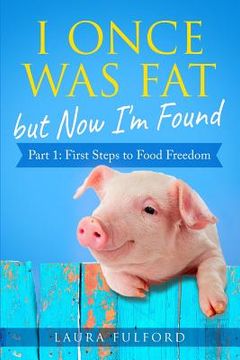 portada I Once Was Fat But Now I'm Found: Part 1 - First Steps to Food Freedom (en Inglés)