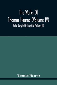 portada The Works Of Thomas Hearne (Volume Iv) Peter Langtoff'S Chronicle (Volume Ii) (en Inglés)