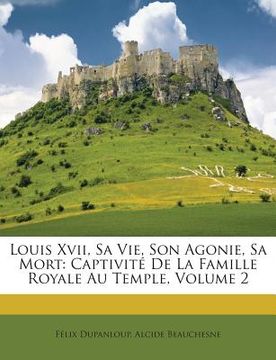 portada Louis Xvii, Sa Vie, Son Agonie, Sa Mort: Captivité De La Famille Royale Au Temple, Volume 2 (in French)