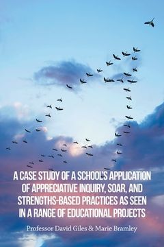 portada A Case Study of a School's Application of Appreciative Inquiry, Soar, and Strengths-Based Practices as Seen in a Range of Educational Projects (en Inglés)