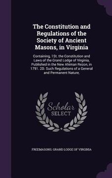 portada The Constitution and Regulations of the Society of Ancient Masons, in Virginia: Containing, 1St. the Constitution and Laws of the Grand Lodge of Virgi (en Inglés)