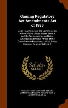 portada Gaming Regulatory Act Amendments Act of 1995: Joint Hearing Before the Committee on Indian Affairs, United States Senate, and the Subcommittee on Nati (en Inglés)