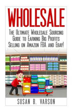 portada Wholesale: The Ultimate Wholesale Sourcing Guide to Earning Big Profits on Amazon FBA and Ebay! (in English)