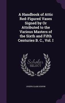 portada A Handbook of Attic Red-Figured Vases Signed by Or Attributed to the Various Masters of the Sixth and Fifth Centuries B. C., Vol. I (en Inglés)