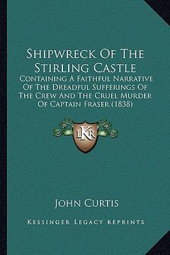 portada shipwreck of the stirling castle: containing a faithful narrative of the dreadful sufferings of the crew and the cruel murder of captain fraser (1838) (en Inglés)